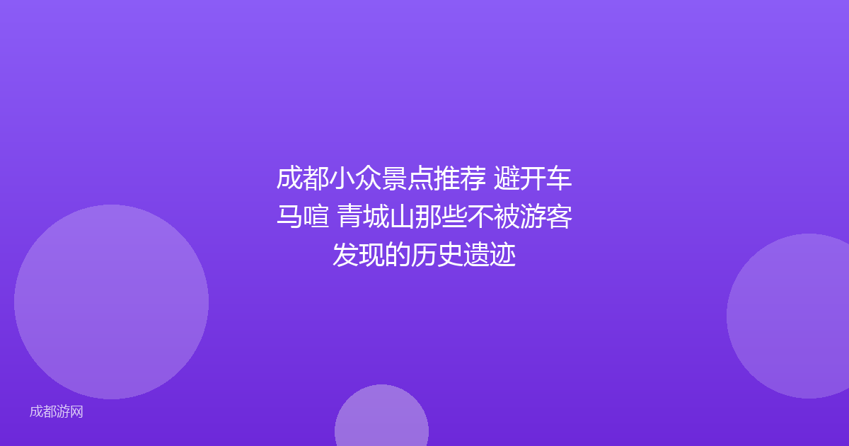 成都小众景点推荐 避开车马喧 青城山那些不被游客发现的历史遗迹