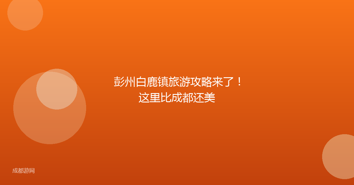 彭州白鹿镇旅游攻略来了！这里比成都还美