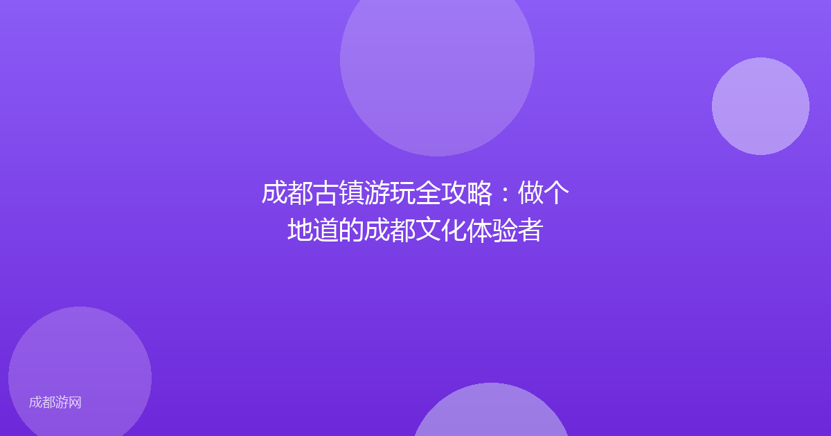 成都古镇游玩全攻略:做个地道的成都文化体验者