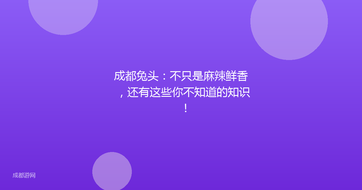 成都兔头：不只是麻辣鲜香，还有这些你不知道的知识！