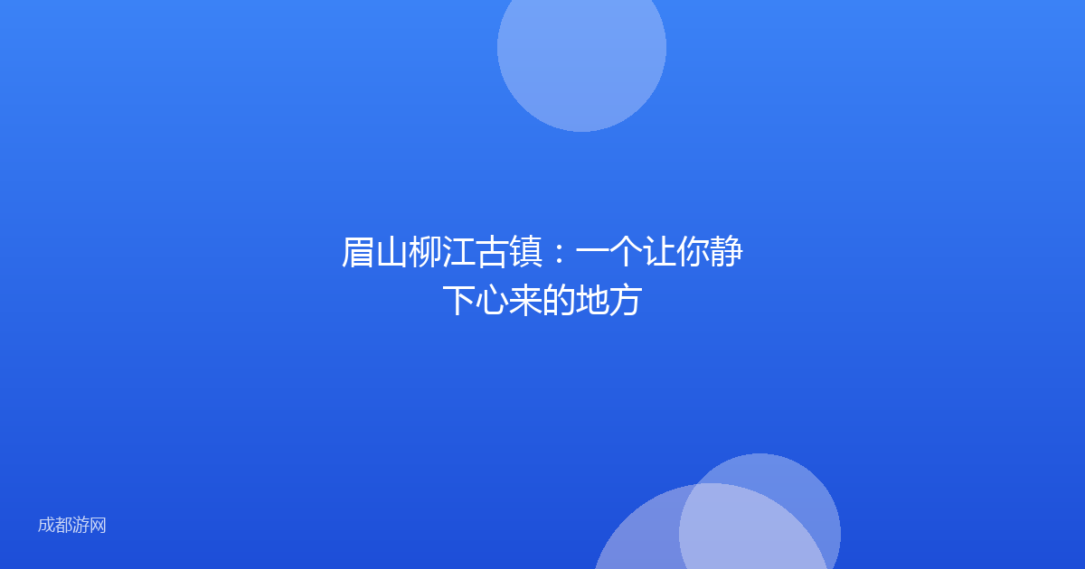 眉山柳江古镇：一个让你静下心来的地方