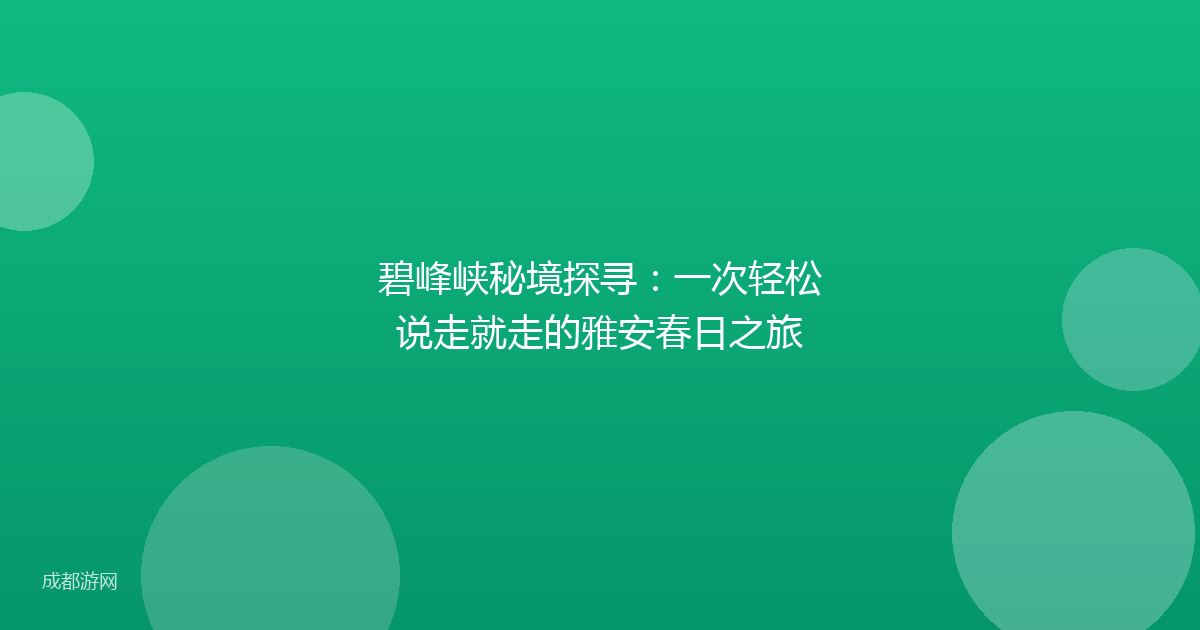 碧峰峡秘境探寻：一次轻松说走就走的雅安春日之旅