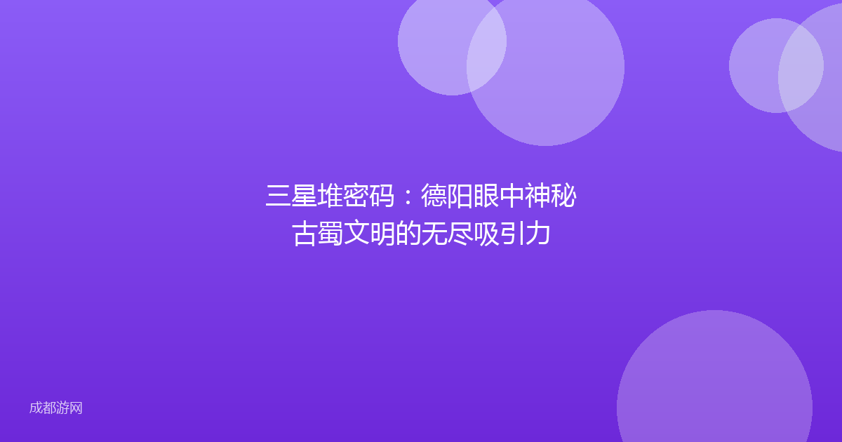 三星堆密码:德阳眼中神秘古蜀文明的无尽吸引力