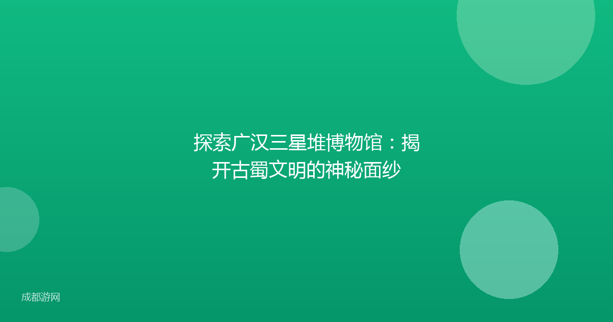 探索广汉三星堆博物馆：揭开古蜀文明的神秘面纱