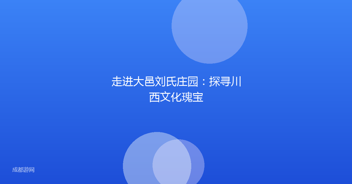 走进大邑刘氏庄园：探寻川西文化瑰宝