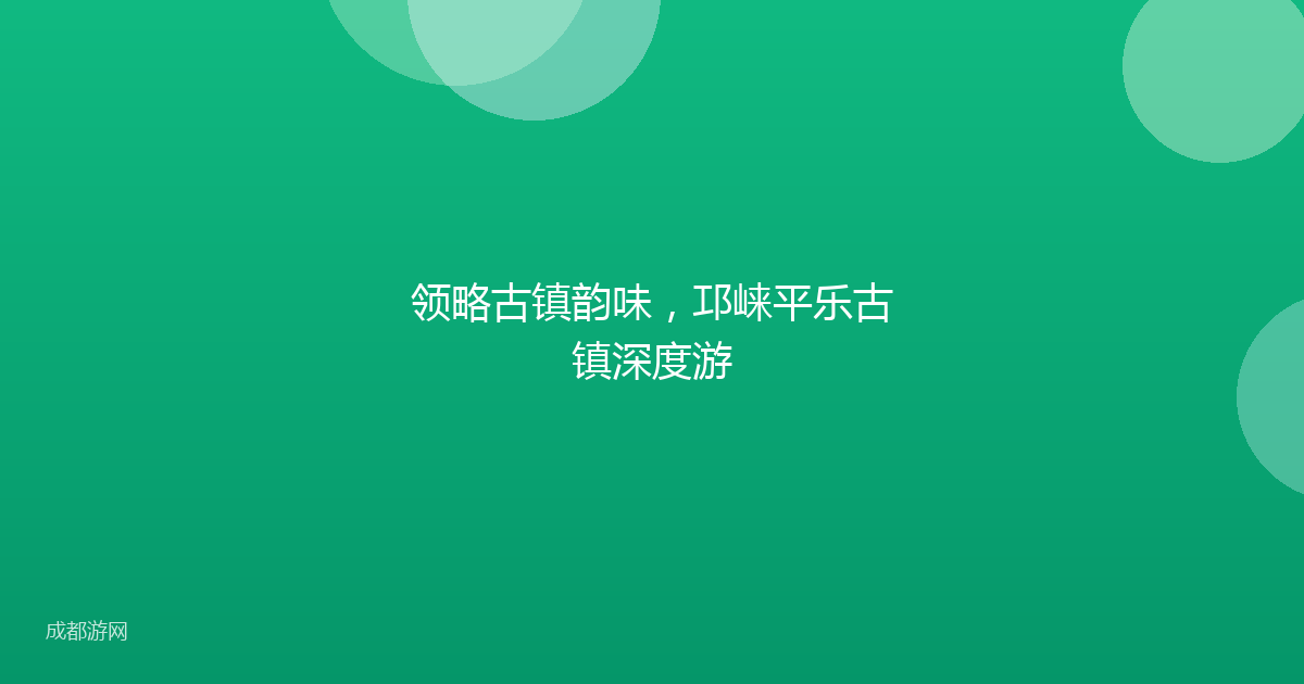 领略古镇韵味,邛崃平乐古镇深度游