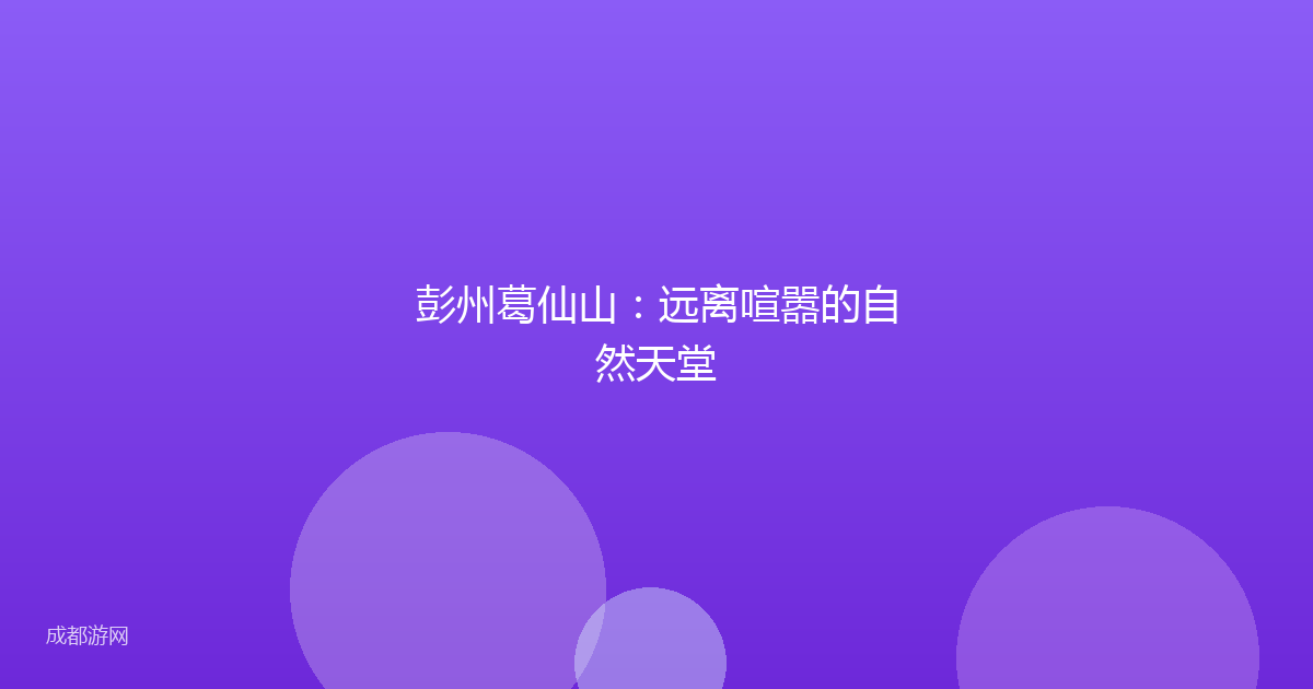 彭州葛仙山：远离喧嚣的自然天堂