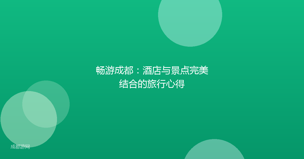 畅游成都：酒店与景点完美结合的旅行心得