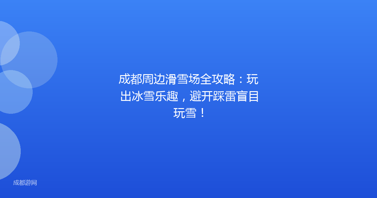 成都周边滑雪场全攻略:玩出冰雪乐趣,避开踩雷盲目玩雪!