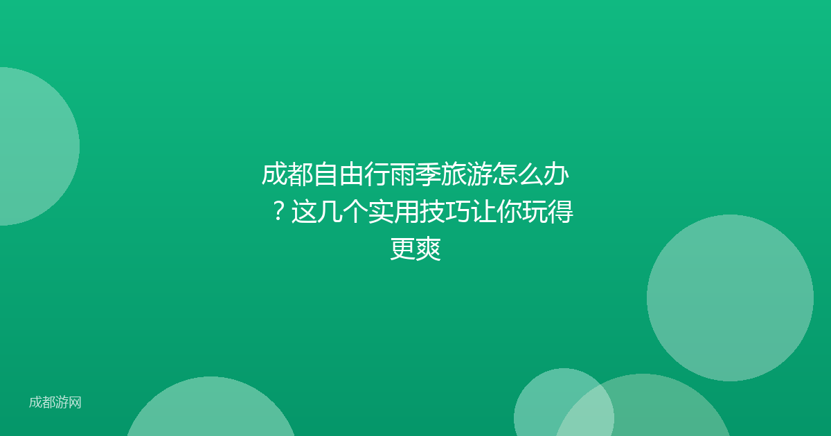 成都自由行雨季旅游怎么办？这几个实用技巧让你玩得更爽