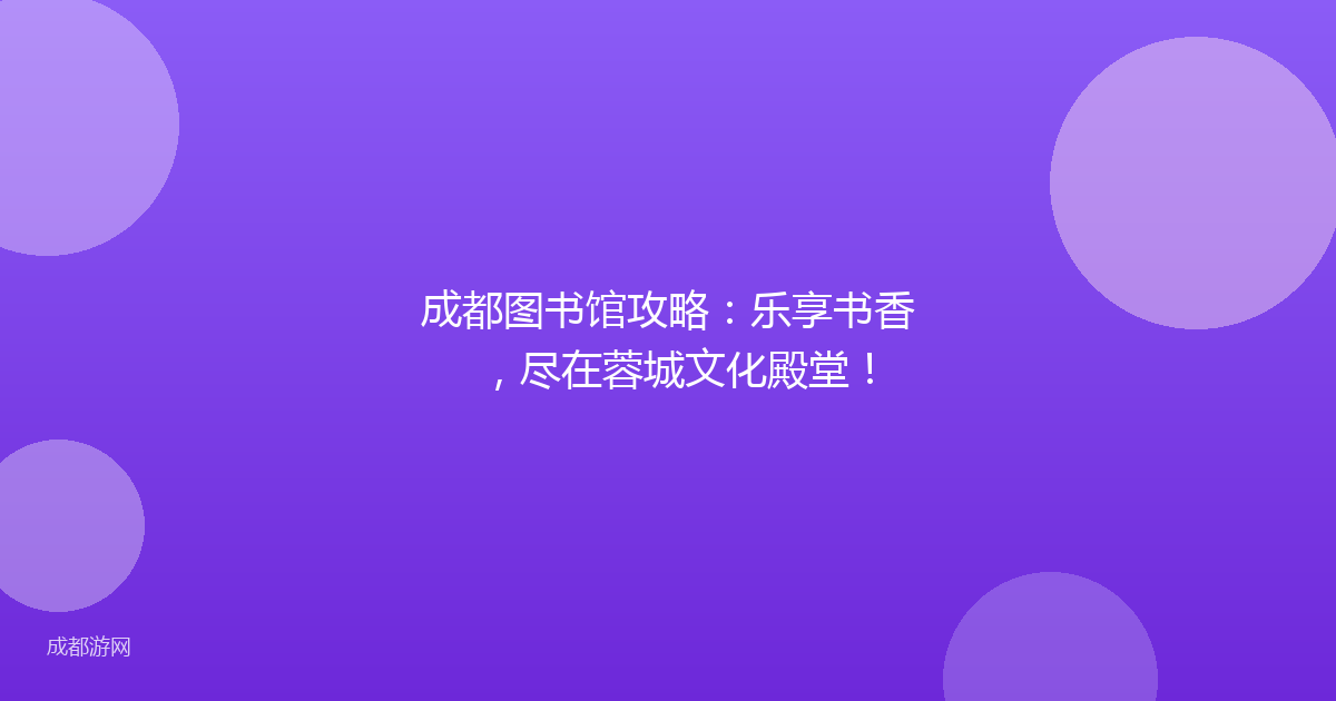 成都图书馆攻略：乐享书香，尽在蓉城文化殿堂！