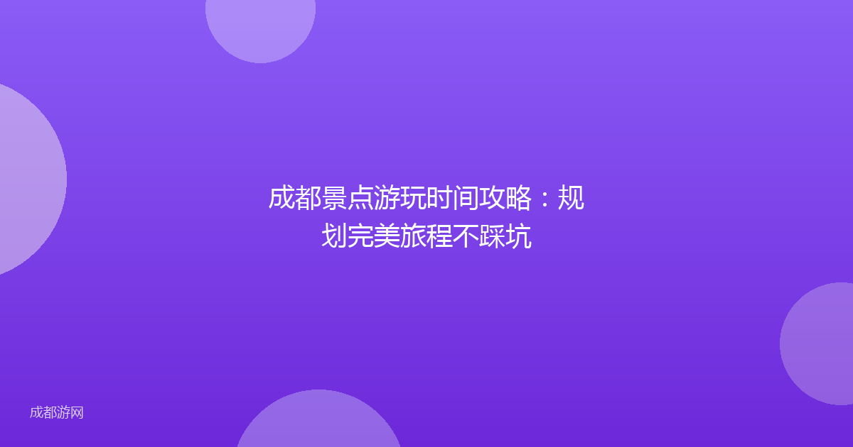 成都景点游玩时间攻略：规划完美旅程不踩坑