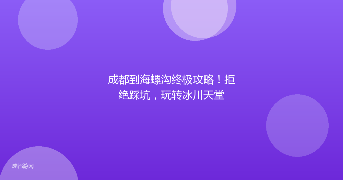 成都到海螺沟终极攻略！拒绝踩坑，玩转冰川天堂