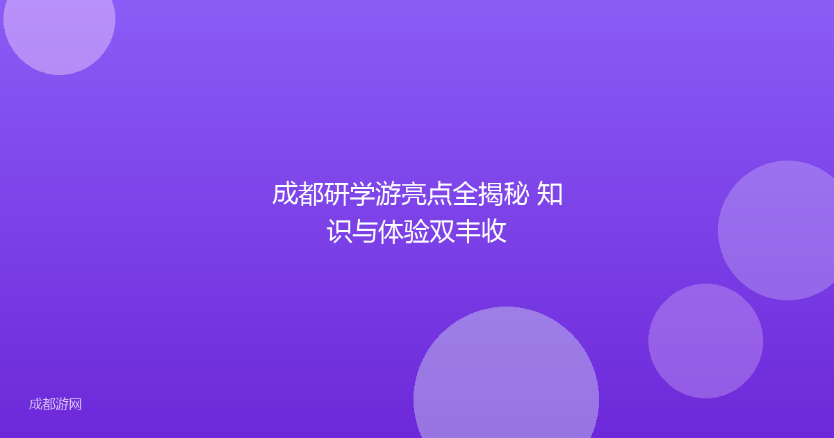 成都研学游亮点全揭秘 知识与体验双丰收