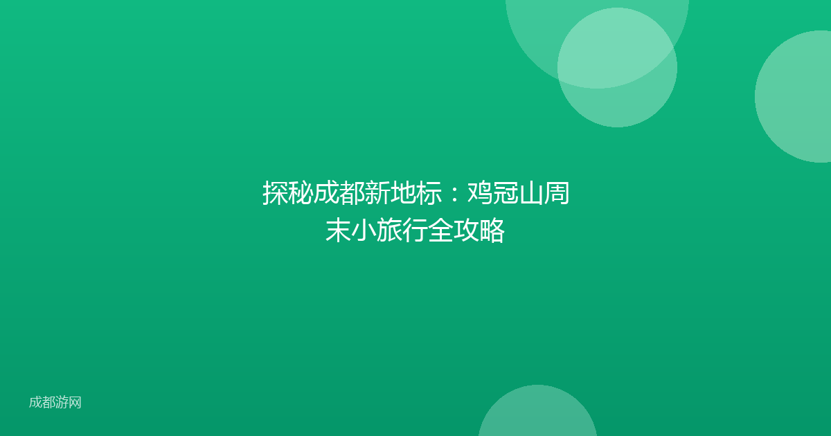 探秘成都新地标:鸡冠山周末小旅行全攻略