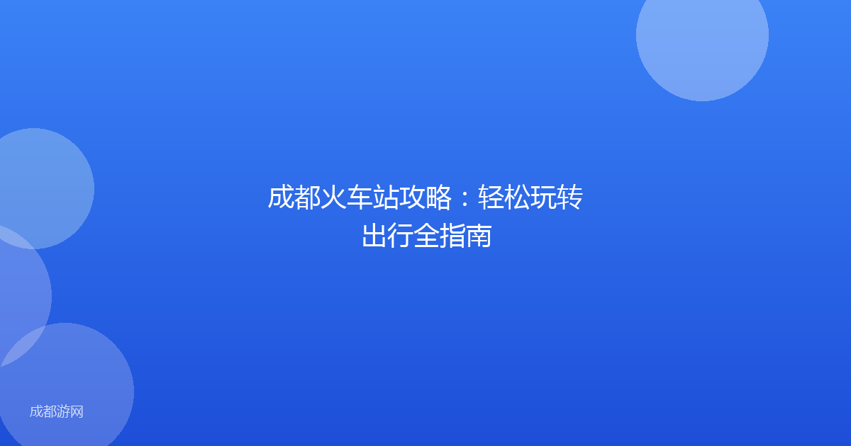 成都火车站攻略:轻松玩转出行全指南