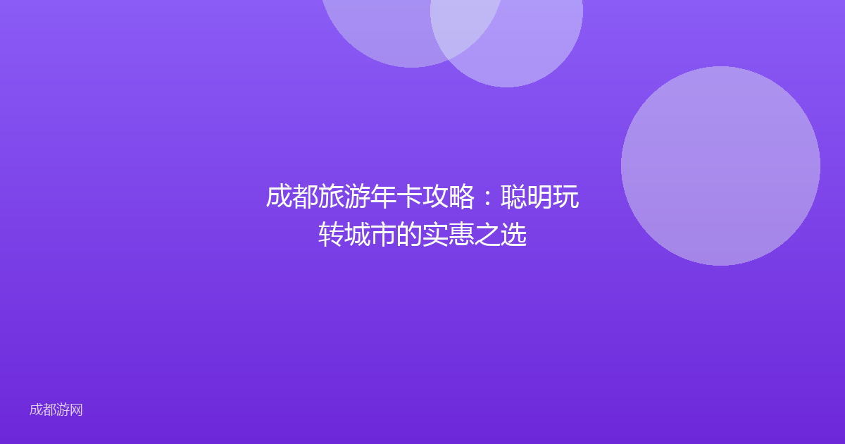 成都旅游年卡攻略:聪明玩转城市的实惠之选