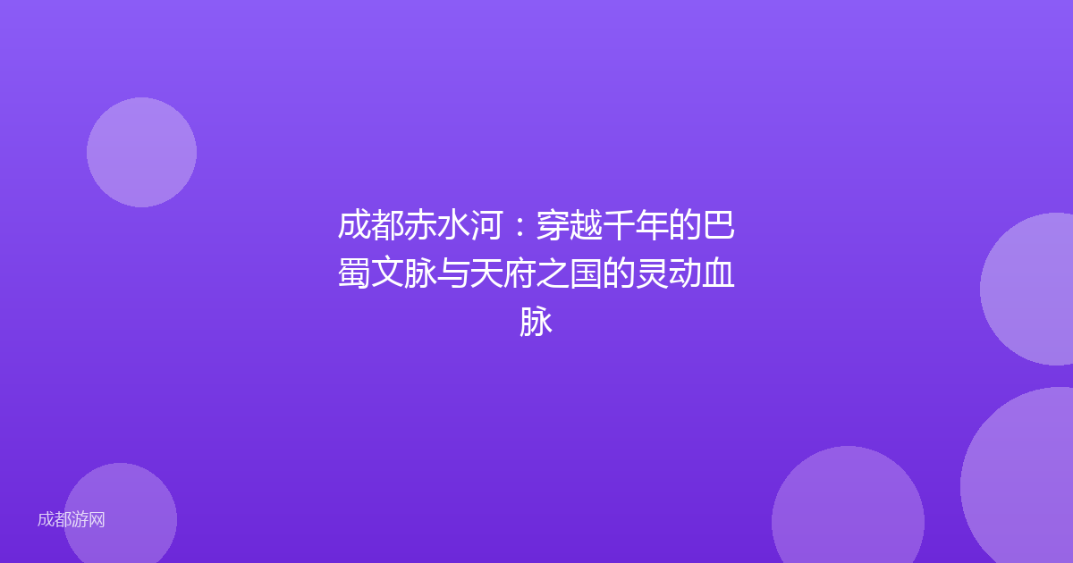 成都赤水河:穿越千年的巴蜀文脉与天府之国的灵动血脉