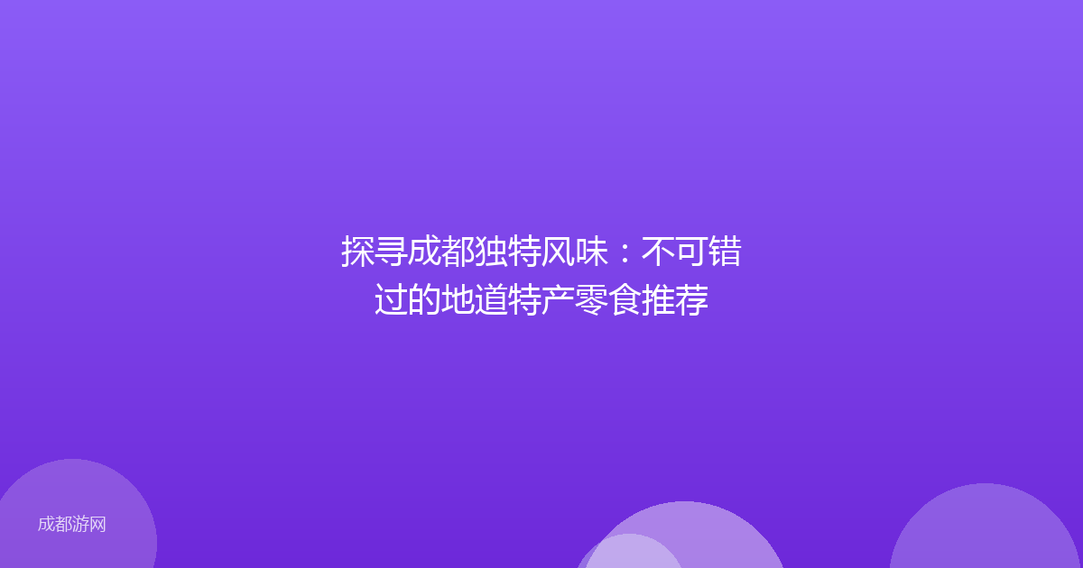 探寻成都独特风味：不可错过的地道特产零食推荐