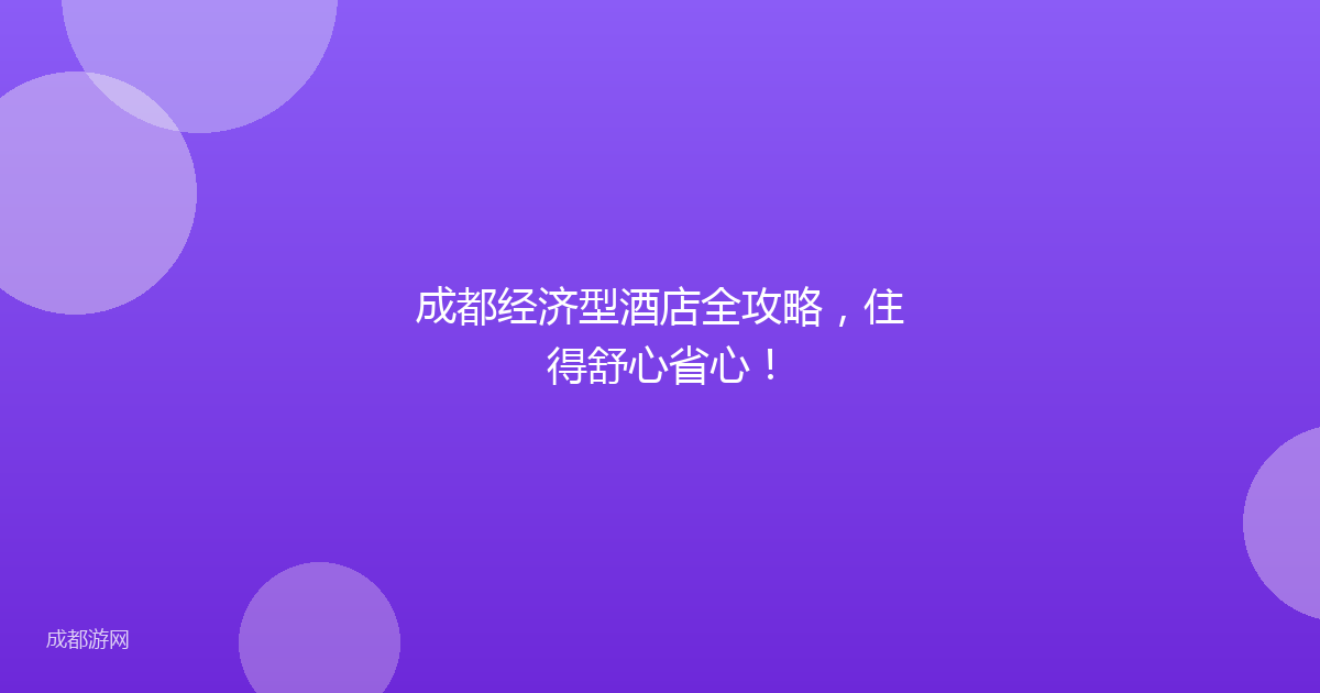成都经济型酒店全攻略，住得舒心省心！