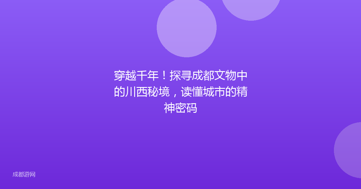 穿越千年!探寻成都文物中的川西秘境,读懂城市的精神密码