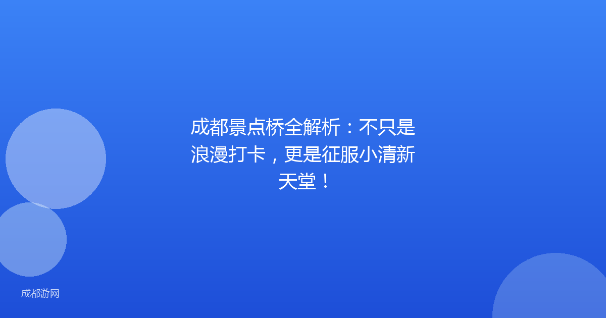 成都景点桥全解析：不只是浪漫打卡，更是征服小清新天堂！